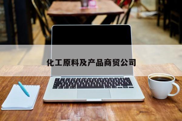化工原料及產(chǎn)品商貿(mào)公司